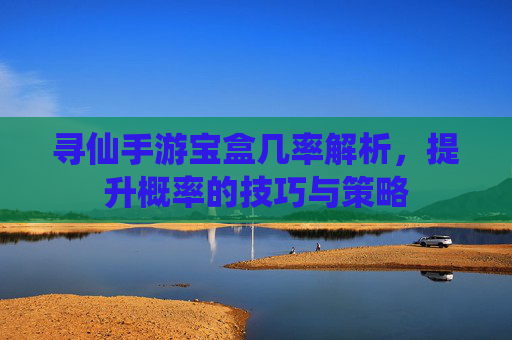 寻仙手游宝盒几率解析,提升概率的技巧与策略