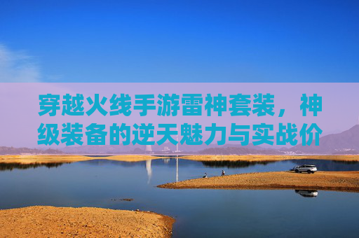 穿越火线手游雷神套装，神级装备的逆天魅力与实战价值，穿越火线手游雷神套装，神级装备的逆天魅力与实战价值