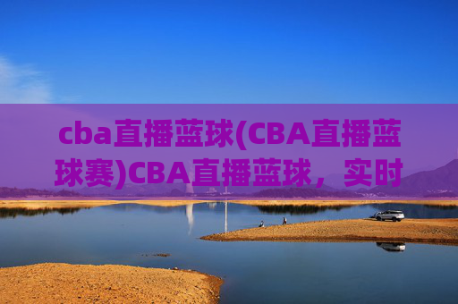 cba直播蓝球(CBA直播蓝球赛)CBA直播蓝球,实时直播,尽享篮球赛场精彩