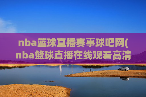 nba篮球直播赛事球吧网(nba篮球直播在线观看高清直播视频)NBA篮球直播赛事球吧网，在线观看高清直播视频