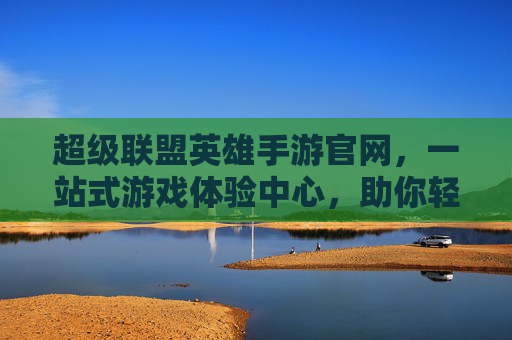 超级联盟英雄手游官网，一站式游戏体验中心，助你轻松开启英雄之旅
