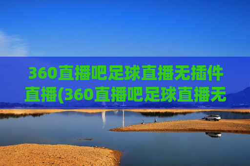 360直播吧足球直播无插件直播(360直播吧足球直播无插件直播cct 5)