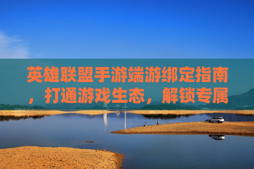 英雄联盟手游端游绑定指南,打通游戏生态,解锁专属福利与玩法,英雄联盟手游端游绑定指南,打通游戏生态,解锁专属福利与玩法
