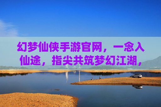幻梦仙侠手游官网,一念入仙途,指尖共筑梦幻江湖,幻梦仙侠手游官网,一念入仙途,指尖共筑梦幻江湖