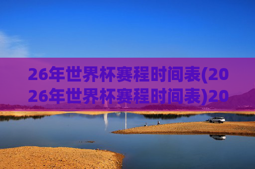 26年世界杯赛程时间表(2026年世界杯赛程时间表)2026年世界杯赛程时间表