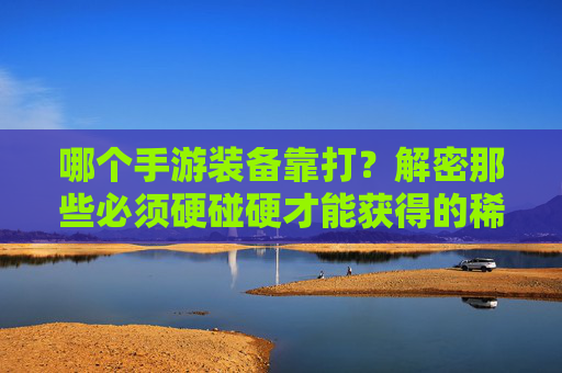 哪个手游装备靠打?解密那些必须硬碰硬才能获得的稀有装备