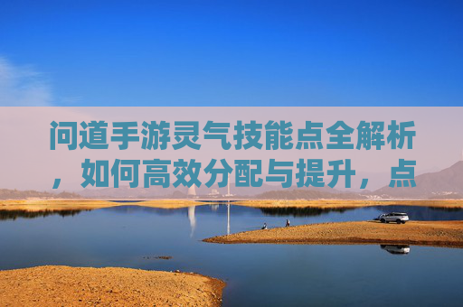 问道手游灵气技能点全解析,如何高效分配与提升,点亮问道新篇章?