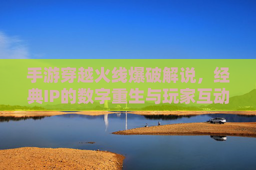 手游穿越火线爆破解说，经典IP的数字重生与玩家互动新篇章，手游穿越火线爆破解说，经典IP的数字重生与玩家互动新篇章