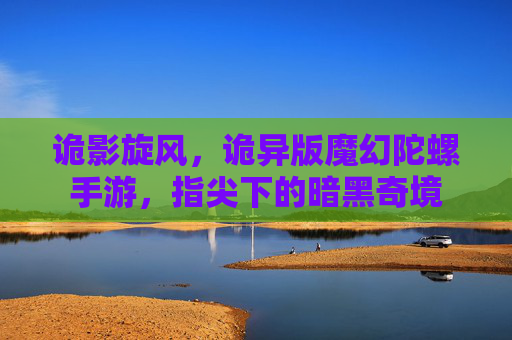 诡影旋风，诡异版魔幻陀螺手游，指尖下的暗黑奇境