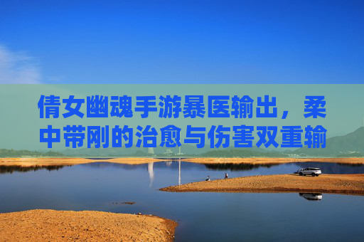 倩女幽魂手游暴医输出,柔中带刚的治愈与伤害双重输出,玩出医术新高度