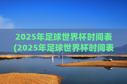 2025年足球世界杯时间表(2025年足球世界杯时间表格)2025年足球世界杯时间表(2025年世界杯赛程安排)