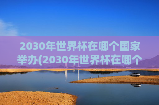 2030年世界杯在哪个国家举办(2030年世界杯在哪个国家举办)