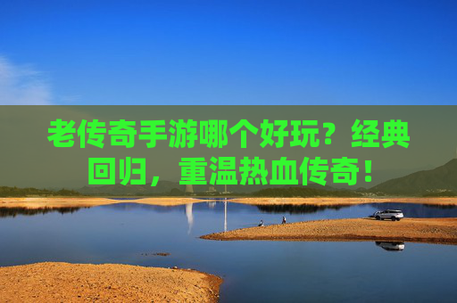 老传奇手游哪个好玩？经典回归，重温热血传奇！