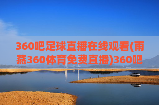 360吧足球直播在线观看(雨燕360体育免费直播)360吧足球直播在线观看，雨燕360体育免费直播平台