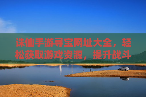 诛仙手游寻宝网址大全，轻松获取游戏资源，提升战斗力的秘籍
