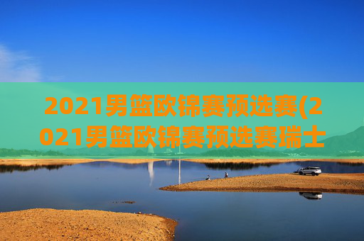 2021男篮欧锦赛预选赛(2021男篮欧锦赛预选赛瑞士)2021男篮欧锦赛预选赛瑞士队赛事回顾