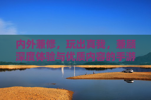 内外兼修，玩出真我，兼顾深度体验与优质内容的手游推荐