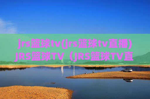 jrs篮球tv(jrs篮球tv直播)JRS篮球TV（JRS篮球TV直播）