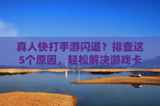 真人快打手游闪退？排查这5个原因，轻松解决游戏卡顿重启问题，真人快打手游闪退？排查这5个原因，轻松解决游戏卡顿重启问题