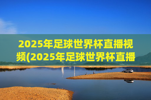 2025年足球世界杯直播视频(2025年足球世界杯直播视频回放)
