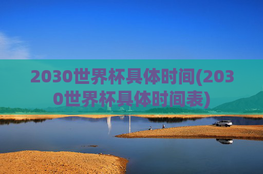 2030世界杯具体时间(2030世界杯具体时间表)