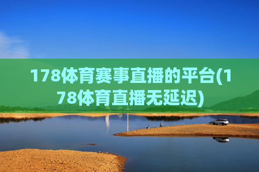 178体育赛事直播的平台(178体育直播无延迟)
