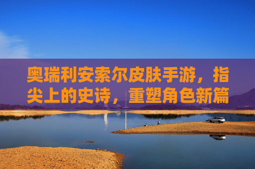 奥瑞利安索尔皮肤手游，指尖上的史诗，重塑角色新篇章——从端游到移动端的荣耀续写