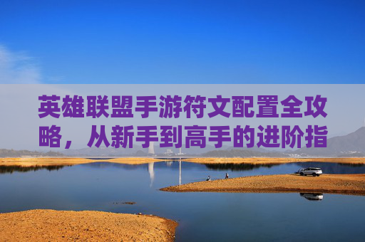 英雄联盟手游符文配置全攻略,从新手到高手的进阶指南,英雄联盟手游符文配置全攻略,从新手到高手的进阶指南