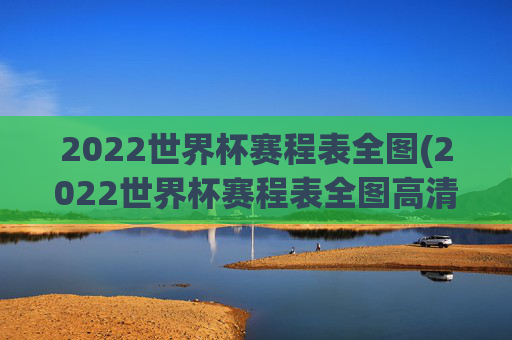 2022世界杯赛程表全图(2022世界杯赛程表全图高清)