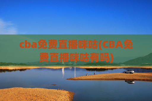 cba免费直播咪咕(CBA免费直播咪咕有吗)