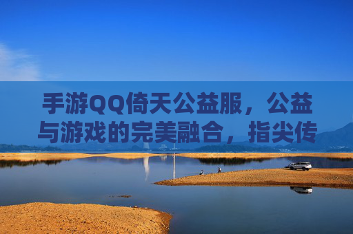 手游QQ倚天公益服，公益与游戏的完美融合，指尖传递温暖的力量