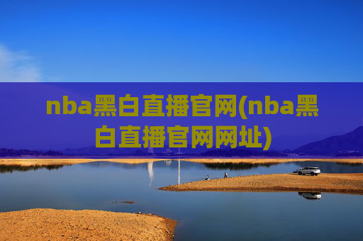 nba黑白直播官网(nba黑白直播官网网址)