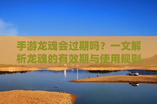 手游龙魂会过期吗?一文解析龙魂的有效期与使用规则,手游龙魂会过期吗?一文解析龙魂的有效期与使用规则