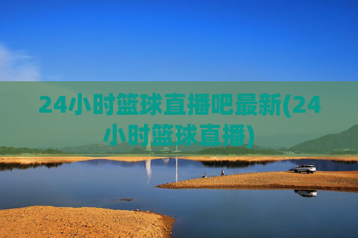 24小时篮球直播吧最新(24小时篮球直播)