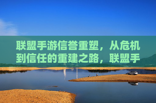 联盟手游信誉重塑，从危机到信任的重建之路，联盟手游信誉重塑，从危机到信任的重建之路