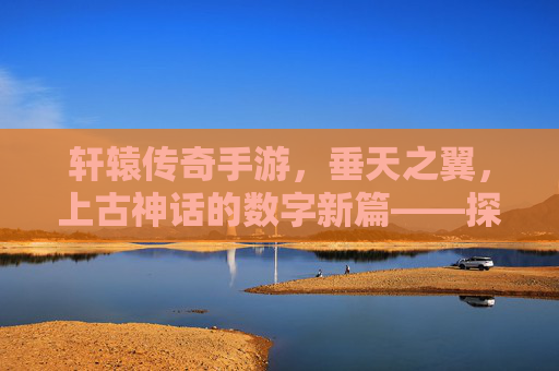 轩辕传奇手游,垂天之翼,上古神话的数字新篇——探寻垂天神兽的传奇之旅
