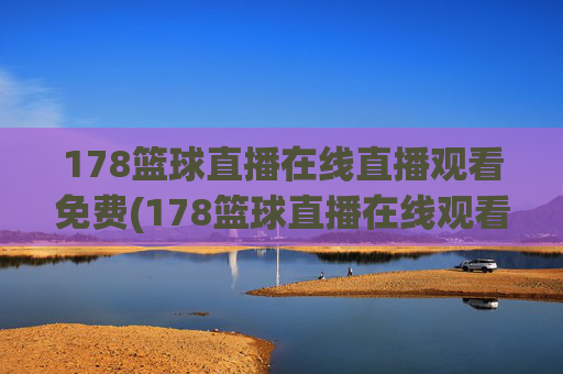 178篮球直播在线直播观看免费(178篮球直播在线观看球迷)