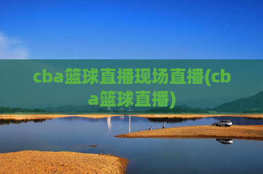 cba篮球直播现场直播(cba篮球直播)