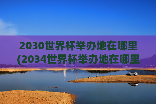 2030世界杯举办地在哪里(2034世界杯举办地在哪里)