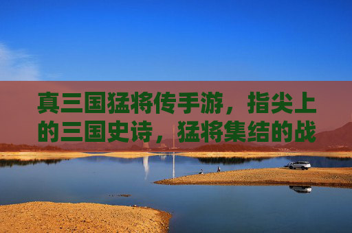 真三国猛将传手游,指尖上的三国史诗,猛将集结的战争艺术,真三国猛将传手游,指尖上的三国史诗,猛将集结的战争艺术
