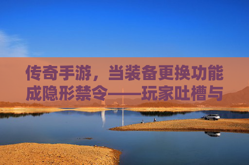 传奇手游,当装备更换功能成隐形禁令——玩家吐槽与游戏设计的深层矛盾,传奇手游,当装备更换功能成隐形禁令——玩家吐槽与游戏设计的深层矛盾