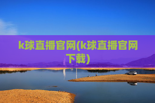 k球直播官网(k球直播官网下载)