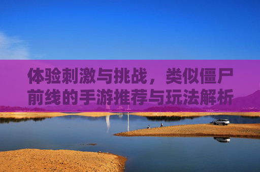 体验刺激与挑战，类似僵尸前线的手游推荐与玩法解析
