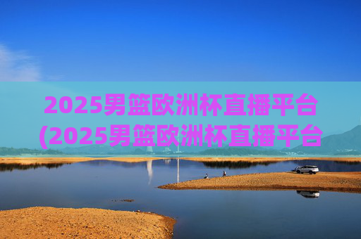 2025男篮欧洲杯直播平台(2025男篮欧洲杯直播平台有哪些)