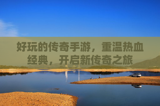 好玩的传奇手游，重温热血经典，开启新传奇之旅