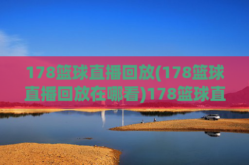 178篮球直播回放(178篮球直播回放在哪看)178篮球直播回放(在哪观看)