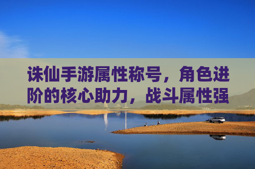 诛仙手游属性称号，角色进阶的核心助力，战斗属性强化的关键选择