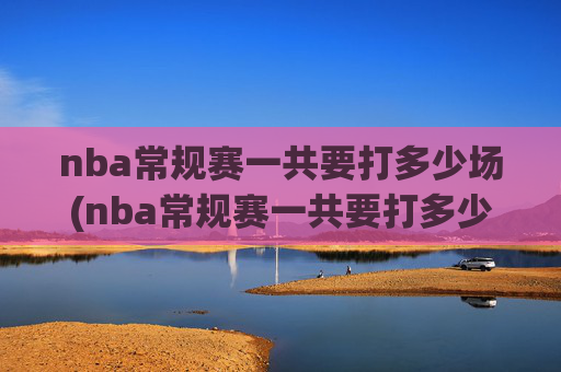 nba常规赛一共要打多少场(nba常规赛一共要打多少场)NBA常规赛一共要打多少场？