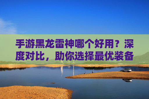 手游黑龙雷神哪个好用?深度对比,助你选择最优装备!手游黑龙雷神哪个好用?深度对比,助你选择最优装备!