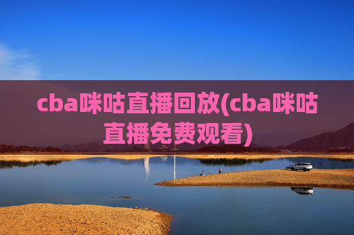 cba咪咕直播回放(cba咪咕直播免费观看)